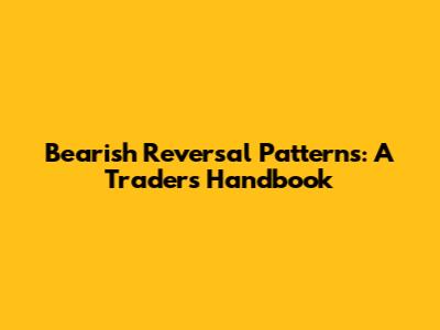 Bearish Reversal Patterns: A Trader's Handbook
