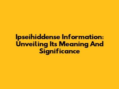 Ipseihiddense Information: Unveiling Its Meaning And Significance