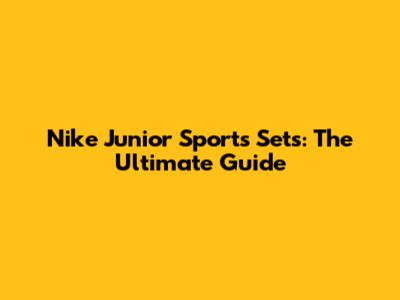 Nike Junior Sports Sets: The Ultimate Guide