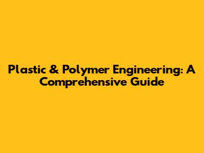 Plastic & Polymer Engineering: A Comprehensive Guide